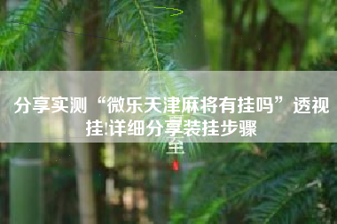分享实测“微乐天津麻将有挂吗	”透视挂!详细分享装挂步骤