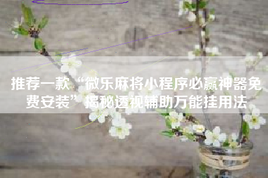 推荐一款“微乐麻将小程序必赢神器免费安装	”揭秘透视辅助万能挂用法