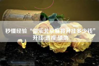 秒懂经验“微乐北京麻将开挂多少钱	”开挂(透视)辅助