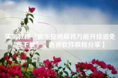 实测教程“微乐捉鸡麻将万能开挂器免费下载”【透视软件教程分享】