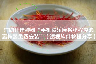 辅助开挂神器“手机微乐麻将小程序必赢神器免费安装”【透视软件教程分享】