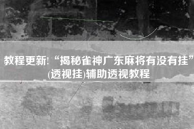 教程更新!“揭秘雀神广东麻将有没有挂”(透视挂)辅助透视教程