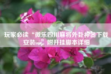 玩家必读“微乐四川麻将外卦神器下载安装ios	”附开挂脚本详细