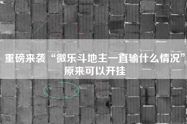 重磅来袭“微乐斗地主一直输什么情况	”原来可以开挂
