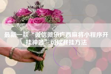 最新一款“微信微乐广西麻将小程序开挂神器	”可以开挂方法