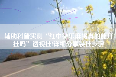 辅助科普实测“红中微乐麻将真的能开挂吗	”透视挂!详细分享装挂步骤