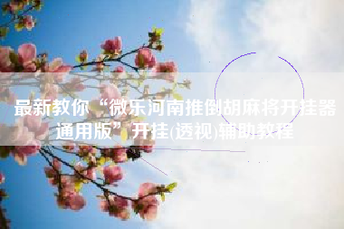 最新教你“微乐河南推倒胡麻将开挂器通用版”开挂(透视)辅助教程