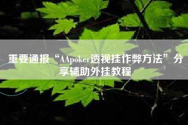 重要通报“AApoker透视挂作弊方法”分享辅助外挂教程
