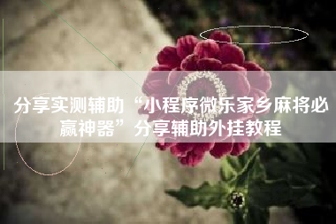 分享实测辅助“小程序微乐家乡麻将必赢神器	”分享辅助外挂教程