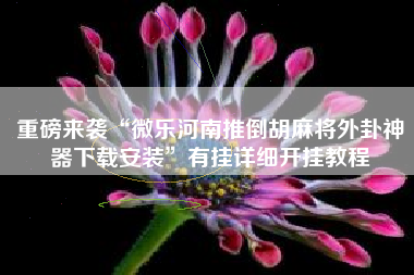 重磅来袭“微乐河南推倒胡麻将外卦神器下载安装	”有挂详细开挂教程