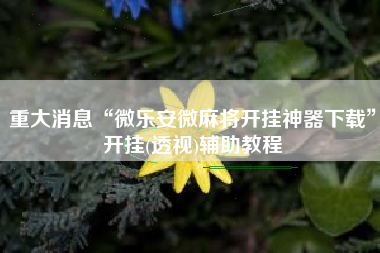 重大消息“微乐安微麻将开挂神器下载”开挂(透视)辅助教程