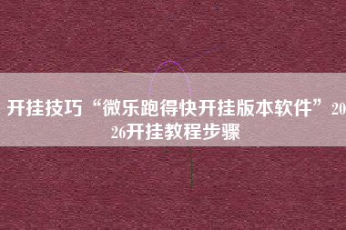 开挂技巧“微乐跑得快开挂版本软件	”2026开挂教程步骤